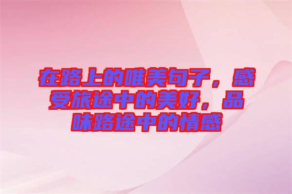 在路上的唯美句子，感受旅途中的美好，品味路途中的情感