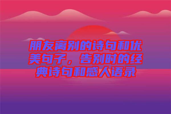 朋友離別的詩(shī)句和優(yōu)美句子，告別時(shí)的經(jīng)典詩(shī)句和感人語(yǔ)錄