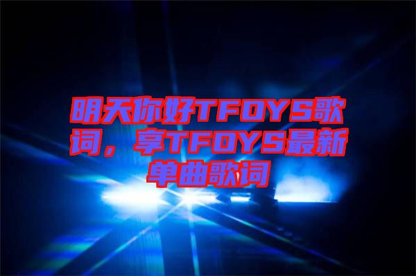 明天你好TFOYS歌詞，享TFOYS最新單曲歌詞
