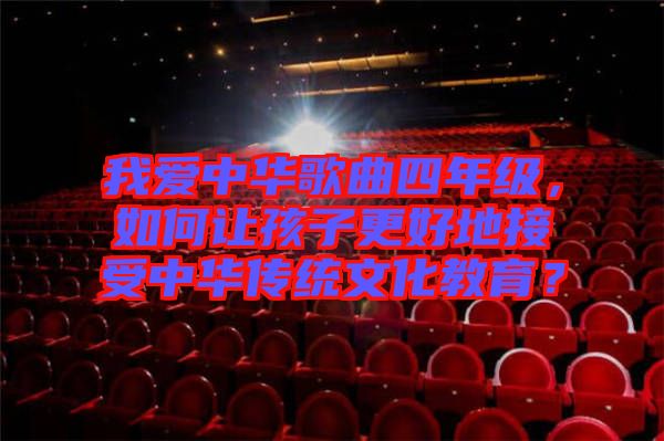 我愛(ài)中華歌曲四年級(jí)，如何讓孩子更好地接受中華傳統(tǒng)文化教育？