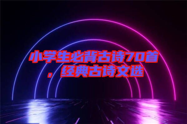 小學(xué)生必背古詩(shī)70首，經(jīng)典古詩(shī)文選