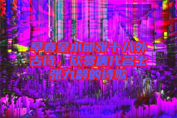 早春呈水部張十八外古詩，欣賞唐代名士張九齡的詩歌