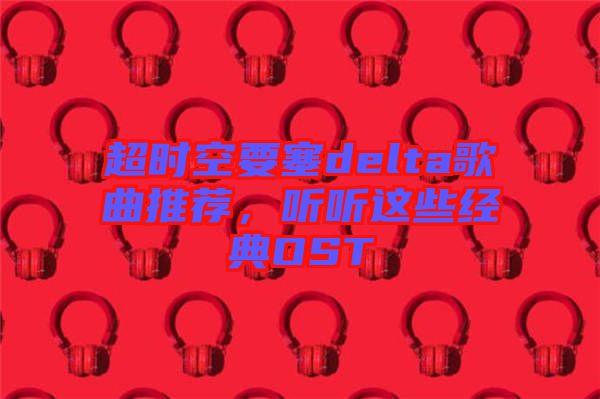 超時(shí)空要塞delta歌曲推薦，聽聽這些經(jīng)典OST