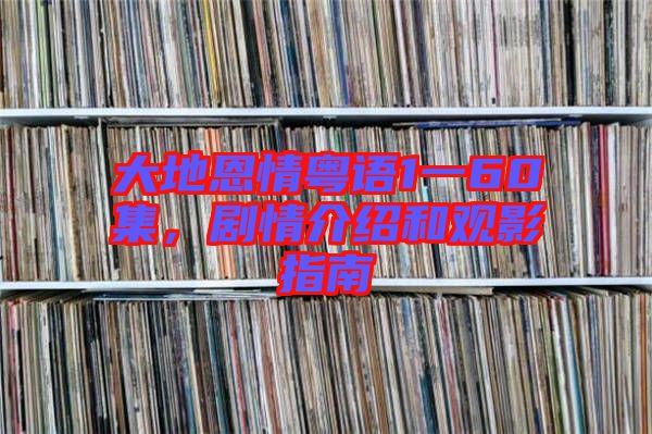 大地恩情粵語1一60集，劇情介紹和觀影指南