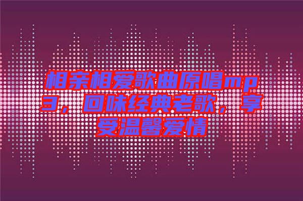 相親相愛歌曲原唱mp3，回味經(jīng)典老歌，享受溫馨愛情