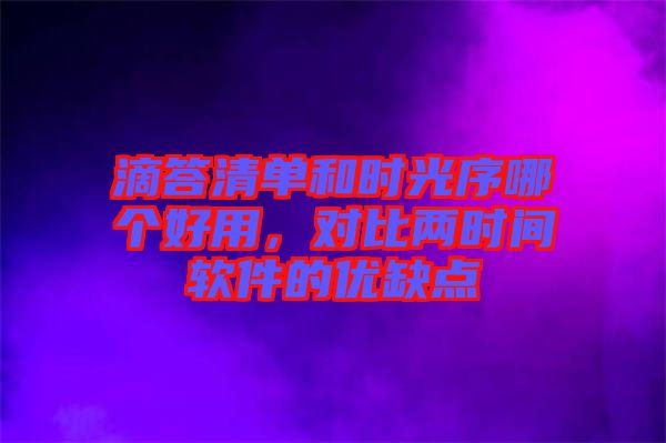 滴答清單和時(shí)光序哪個(gè)好用，對(duì)比兩時(shí)間軟件的優(yōu)缺點(diǎn)
