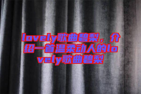 lovely歌曲碧梨，介紹一首溫柔動(dòng)人的lovely歌曲碧梨