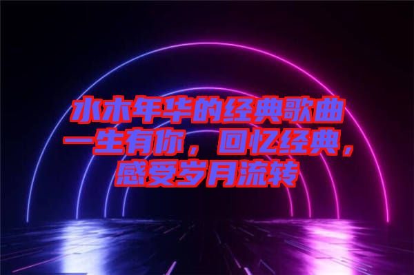 水木年華的經典歌曲一生有你，回憶經典，感受歲月流轉