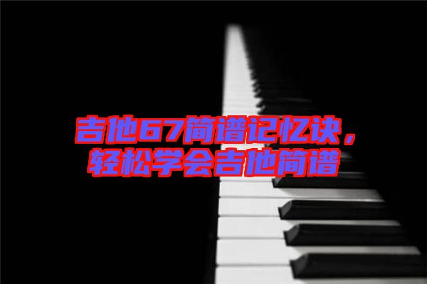 吉他67簡(jiǎn)譜記憶訣，輕松學(xué)會(huì)吉他簡(jiǎn)譜