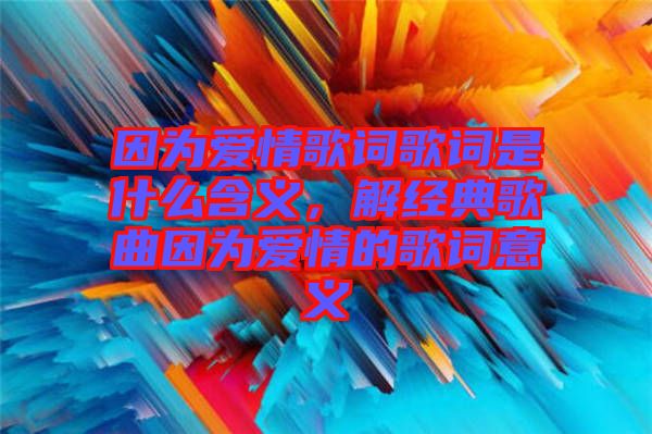 因為愛情歌詞歌詞是什么含義，解經(jīng)典歌曲因為愛情的歌詞意義