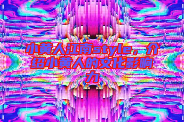 小黃人江南style，介紹小黃人的文化影響力