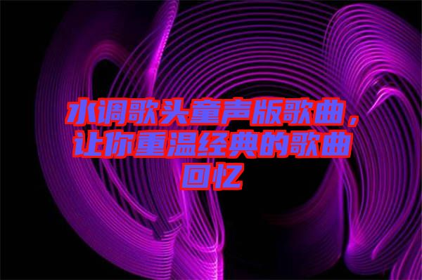 水調(diào)歌頭童聲版歌曲，讓你重溫經(jīng)典的歌曲回憶