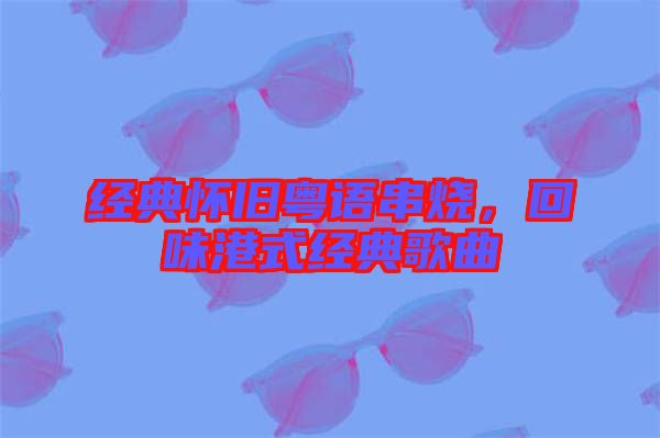 經(jīng)典懷舊粵語串燒，回味港式經(jīng)典歌曲