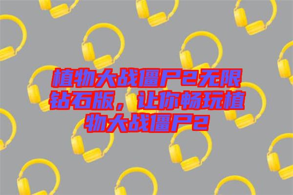 植物大戰(zhàn)僵尸2無限鉆石版，讓你暢玩植物大戰(zhàn)僵尸2