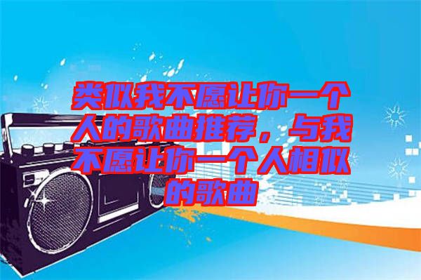 類(lèi)似我不愿讓你一個(gè)人的歌曲推薦，與我不愿讓你一個(gè)人相似的歌曲