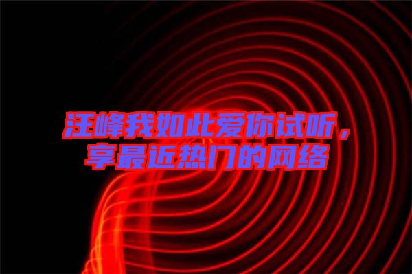 汪峰我如此愛你試聽，享最近熱門的網(wǎng)絡(luò)