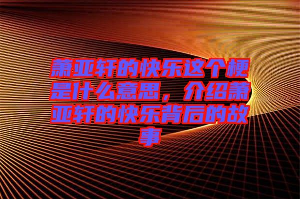 蕭亞軒的快樂這個梗是什么意思，介紹蕭亞軒的快樂背后的故事