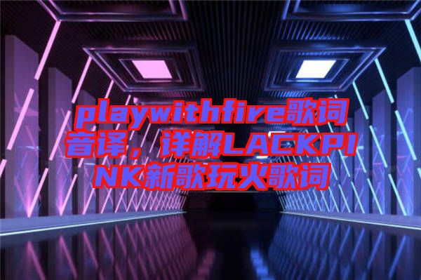 playwithfire歌詞音譯，詳解LACKPINK新歌玩火歌詞