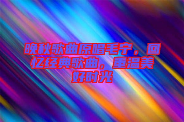 晚秋歌曲原唱毛寧，回憶經(jīng)典歌曲，重溫美好時(shí)光
