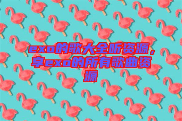 exo的歌大全聽資源，享exo的所有歌曲資源