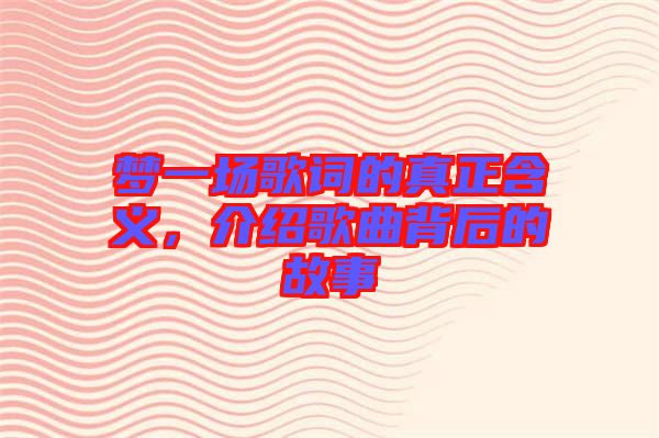 夢(mèng)一場歌詞的真正含義，介紹歌曲背后的故事