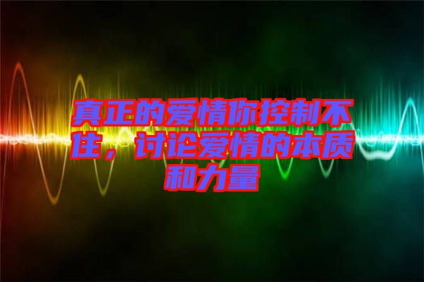 真正的愛情你控制不住，討論愛情的本質(zhì)和力量