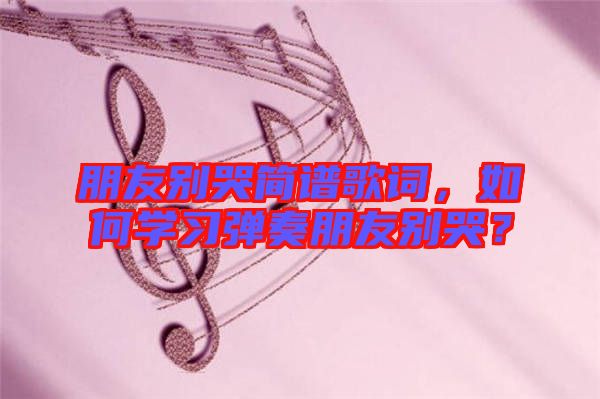 朋友別哭簡(jiǎn)譜歌詞，如何學(xué)習(xí)彈奏朋友別哭？