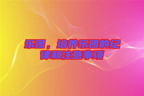 樂團(tuán)，培養(yǎng)樂團(tuán)的紀(jì)律和注意事項(xiàng)