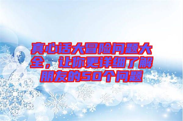 真心話大冒險(xiǎn)問題大全，讓你更詳細(xì)了解朋友的50個(gè)問題