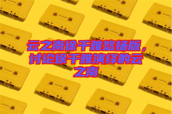 云之南徐千雅悠揚版，討論徐千雅演繹的云之南
