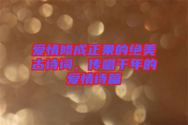 愛情修成正果的絕美古詩詞，傳唱千年的愛情詩篇