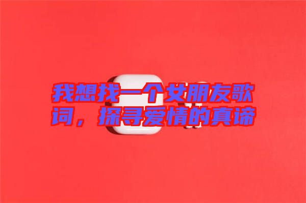 我想找一個女朋友歌詞，探尋愛情的真諦