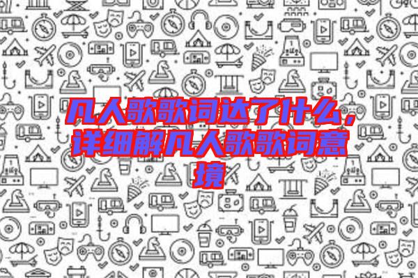 凡人歌歌詞達(dá)了什么，詳細(xì)解凡人歌歌詞意境