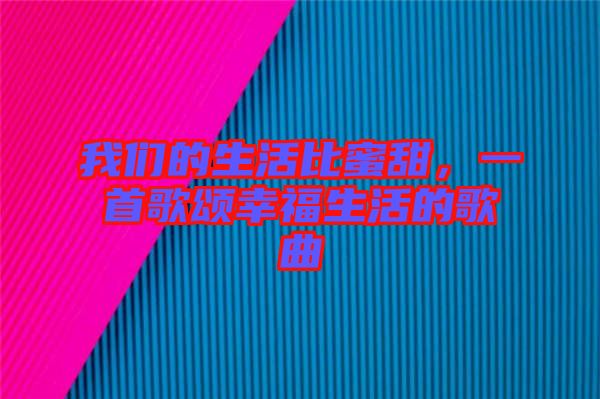 我們的生活比蜜甜，一首歌頌幸福生活的歌曲