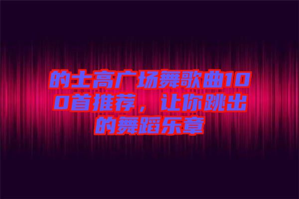 的士高廣場(chǎng)舞歌曲100首推薦，讓你跳出的舞蹈樂(lè)章