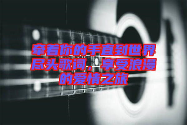 牽著你的手直到世界盡頭歌詞，享受浪漫的愛(ài)情之旅