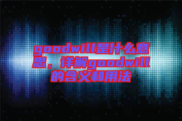 goodwill是什么意思，詳解goodwill的含義和用法