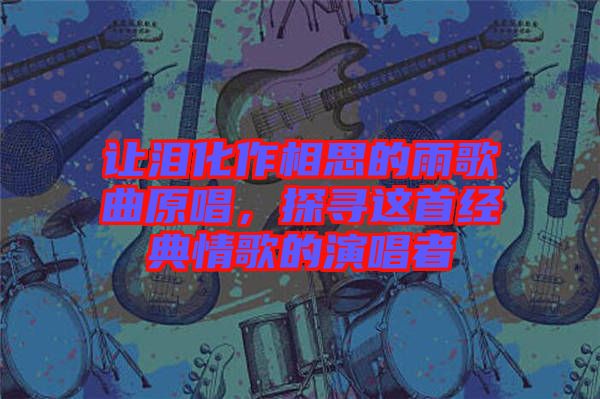 讓淚化作相思的雨歌曲原唱，探尋這首經(jīng)典情歌的演唱者