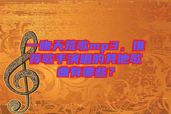 一吻天荒歌mp3，推薦歌手演唱的其他歌曲有哪些？