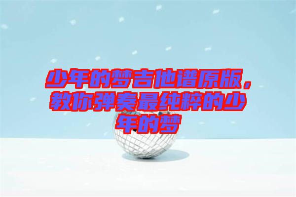 少年的夢(mèng)吉他譜原版，教你彈奏最純粹的少年的夢(mèng)