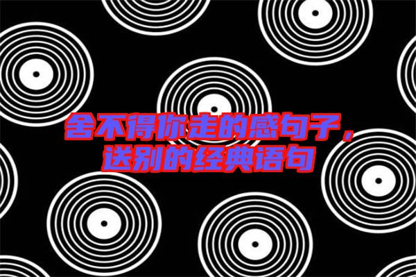 舍不得你走的感句子，送別的經(jīng)典語句