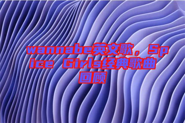 wannabe英文歌，Spice Girls經典歌曲回顧