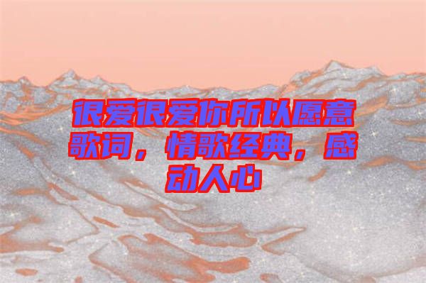 很愛(ài)很愛(ài)你所以愿意歌詞，情歌經(jīng)典，感動(dòng)人心