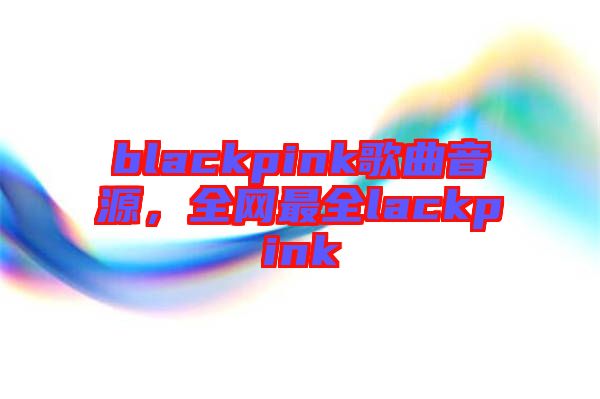 blackpink歌曲音源，全網(wǎng)最全lackpink
