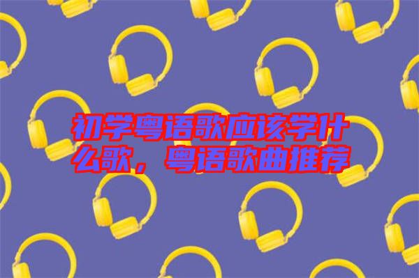 初學(xué)粵語(yǔ)歌應(yīng)該學(xué)什么歌，粵語(yǔ)歌曲推薦