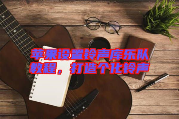 蘋果設置鈴聲庫樂隊教程，打造個化鈴聲