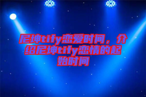 尼坤tify戀愛時間，介紹尼坤tify戀情的起始時間