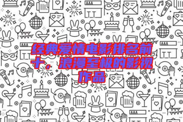 經(jīng)典愛情電影排名前十，浪漫至極的影視作品