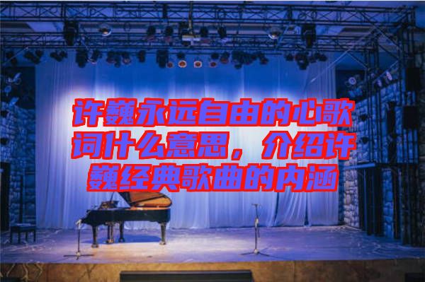 許巍永遠自由的心歌詞什么意思，介紹許巍經(jīng)典歌曲的內(nèi)涵