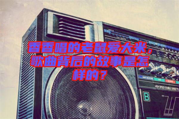 香香唱的老鼠愛大米，歌曲背后的故事是怎樣的？